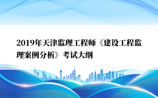 2019年天津监理工程师《建设工程监理案例分析》考试大纲